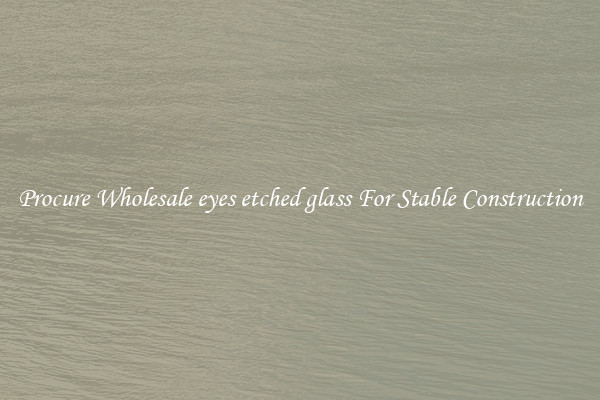Procure Wholesale eyes etched glass For Stable Construction