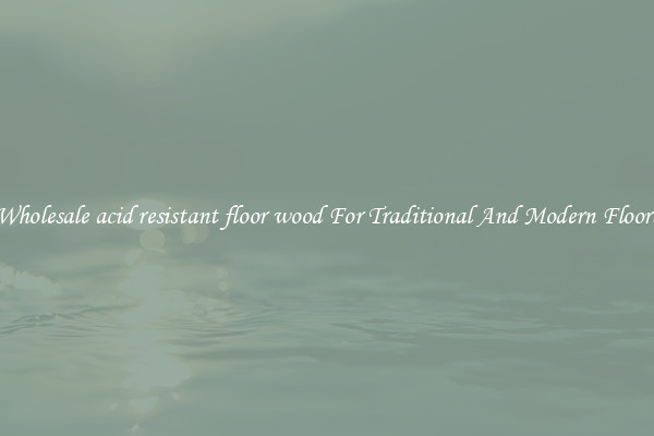 Wholesale acid resistant floor wood For Traditional And Modern Floors