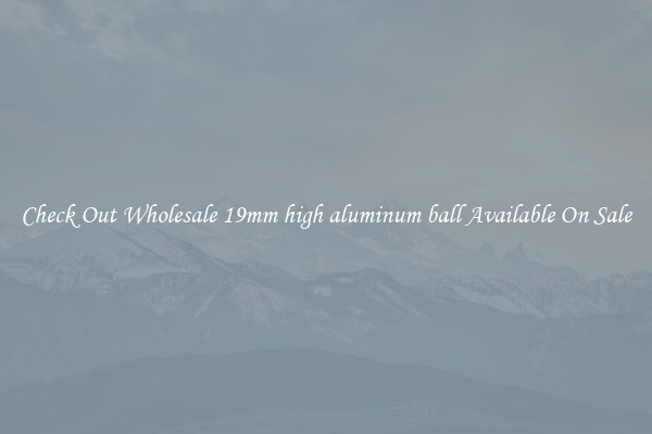 Check Out Wholesale 19mm high aluminum ball Available On Sale