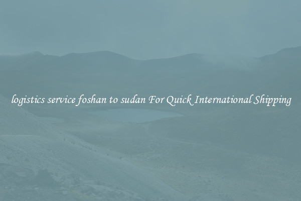 logistics service foshan to sudan For Quick International Shipping