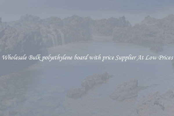 Wholesale Bulk polyethylene board with price Supplier At Low Prices