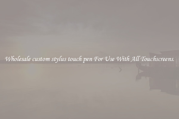 Wholesale custom stylus touch pen For Use With All Touchscreens.