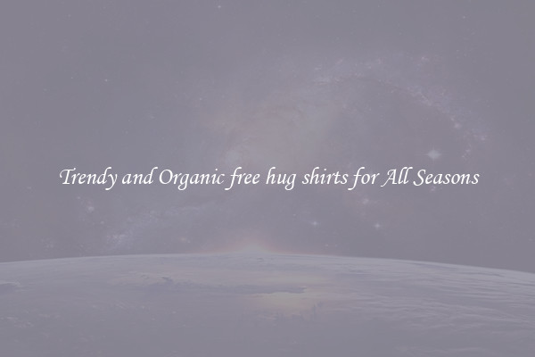 Trendy and Organic free hug shirts for All Seasons