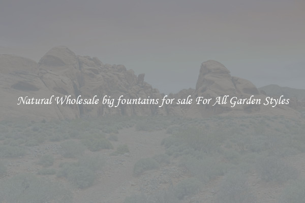 Natural Wholesale big fountains for sale For All Garden Styles