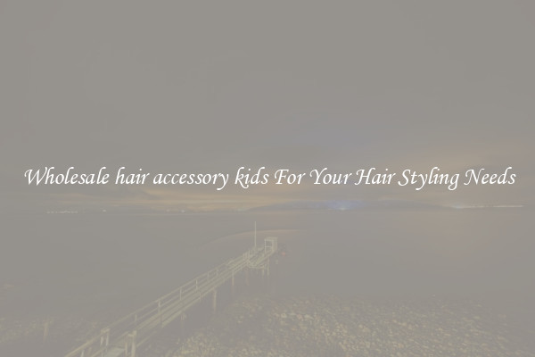 Wholesale hair accessory kids For Your Hair Styling Needs