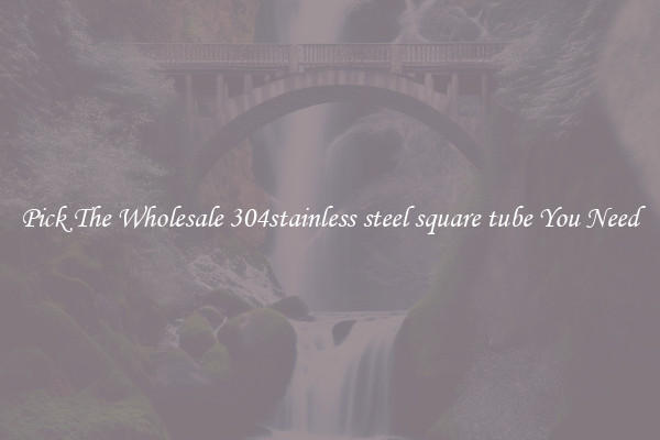 Pick The Wholesale 304stainless steel square tube You Need
