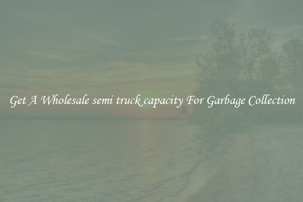 Get A Wholesale semi truck capacity For Garbage Collection