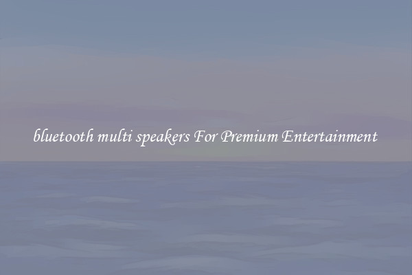 bluetooth multi speakers For Premium Entertainment 