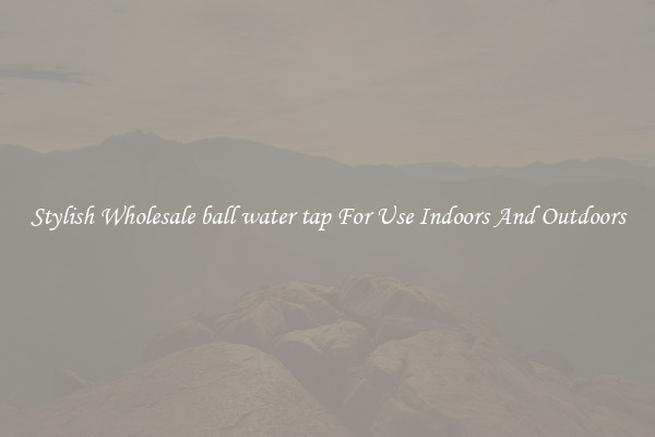 Stylish Wholesale ball water tap For Use Indoors And Outdoors