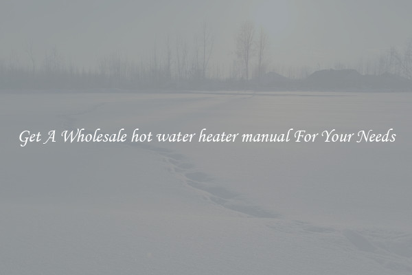 Get A Wholesale hot water heater manual For Your Needs