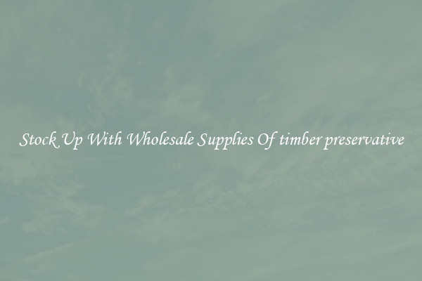 Stock Up With Wholesale Supplies Of timber preservative