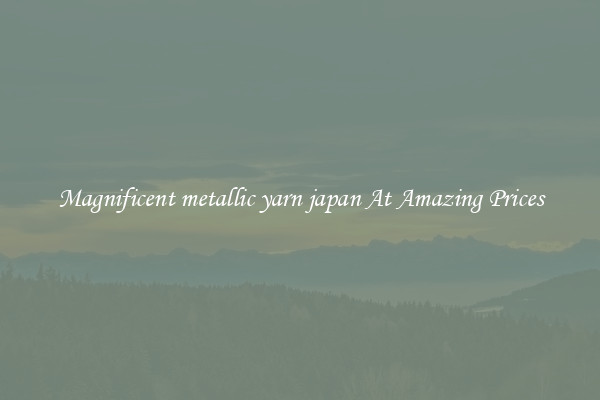 Magnificent metallic yarn japan At Amazing Prices