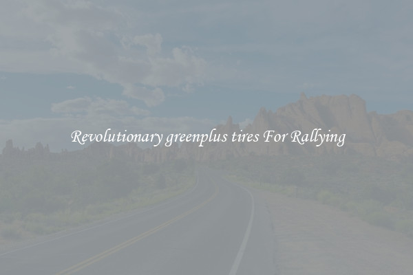 Revolutionary greenplus tires For Rallying