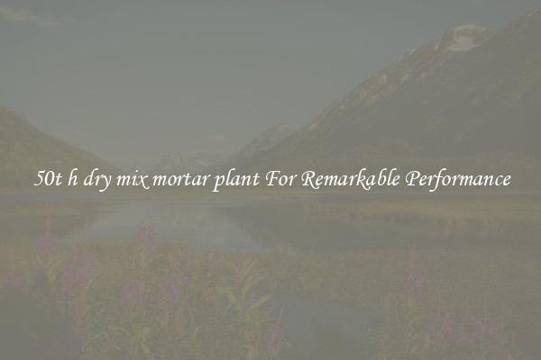 50t h dry mix mortar plant For Remarkable Performance