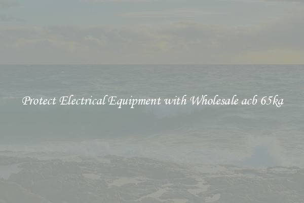 Protect Electrical Equipment with Wholesale acb 65ka