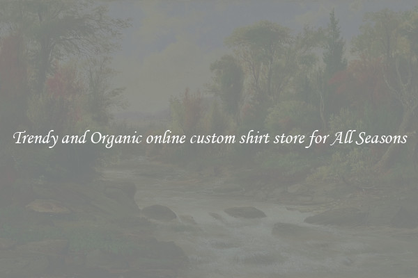 Trendy and Organic online custom shirt store for All Seasons