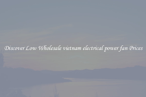 Discover Low Wholesale vietnam electrical power fan Prices