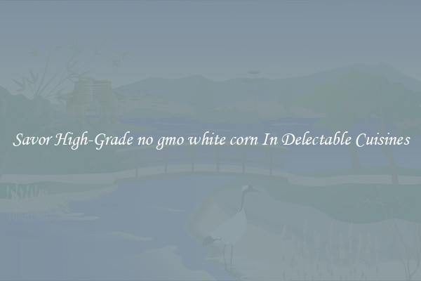 Savor High-Grade no gmo white corn In Delectable Cuisines