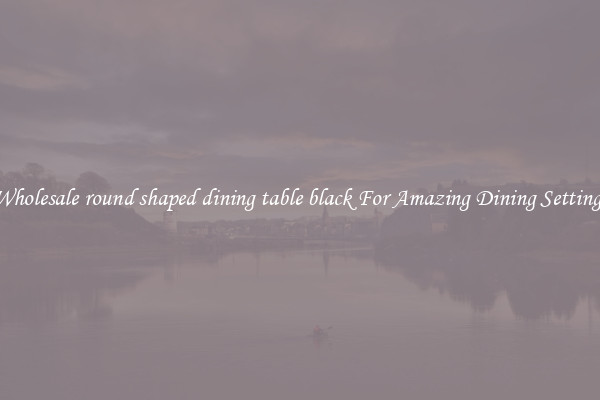 Wholesale round shaped dining table black For Amazing Dining Settings