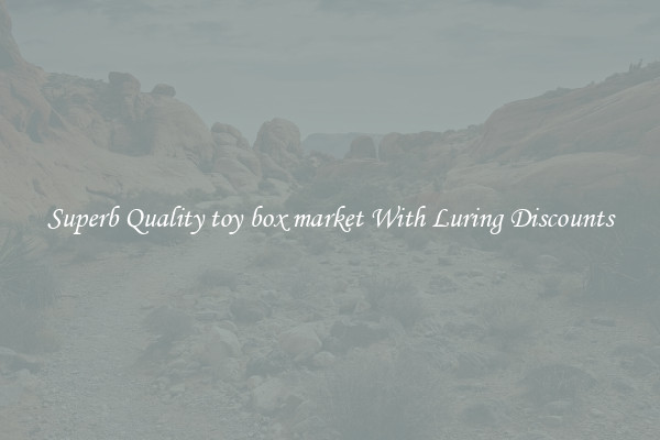 Superb Quality toy box market With Luring Discounts
