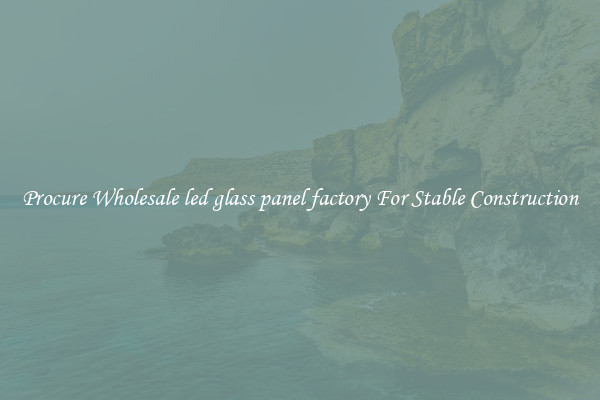 Procure Wholesale led glass panel factory For Stable Construction