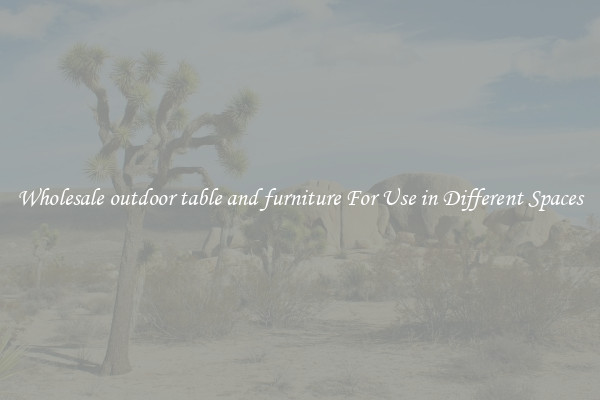 Wholesale outdoor table and furniture For Use in Different Spaces