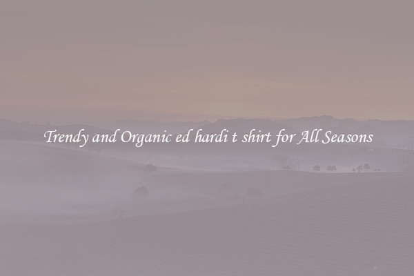 Trendy and Organic ed hardi t shirt for All Seasons