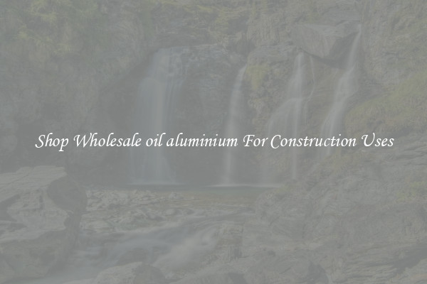 Shop Wholesale oil aluminium For Construction Uses