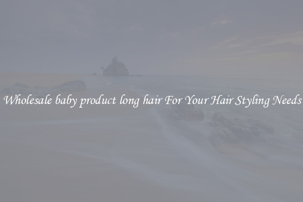 Wholesale baby product long hair For Your Hair Styling Needs
