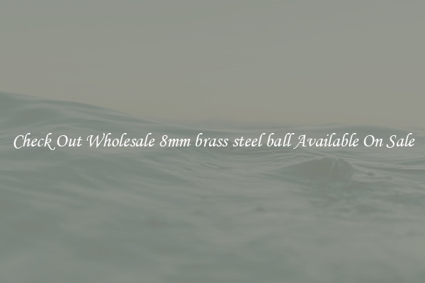 Check Out Wholesale 8mm brass steel ball Available On Sale