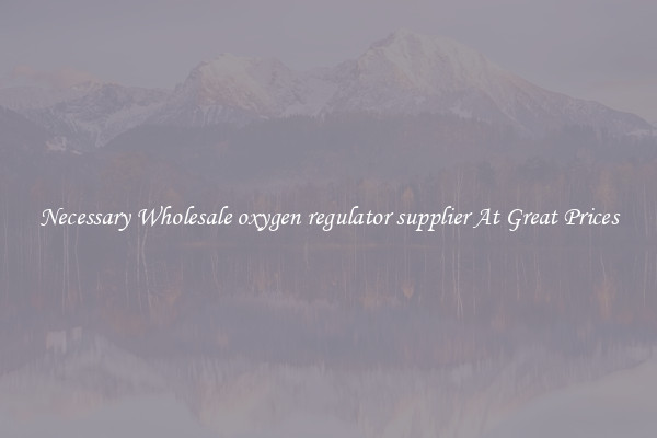 Necessary Wholesale oxygen regulator supplier At Great Prices