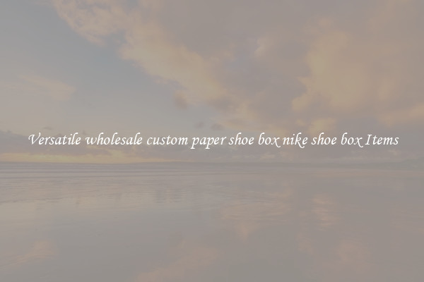 Versatile wholesale custom paper shoe box nike shoe box Items