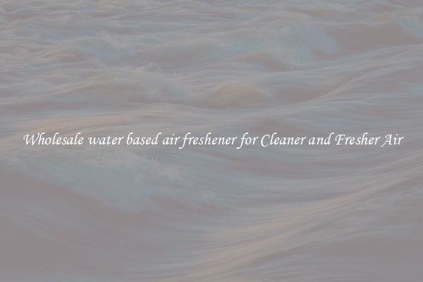 Wholesale water based air freshener for Cleaner and Fresher Air