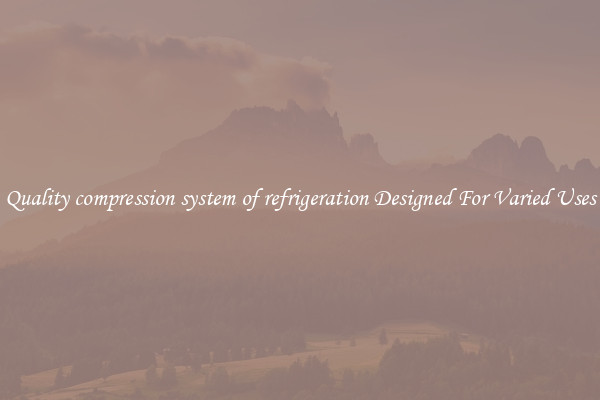 Quality compression system of refrigeration Designed For Varied Uses