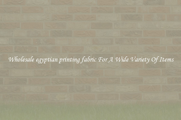 Wholesale egyptian printing fabric For A Wide Variety Of Items