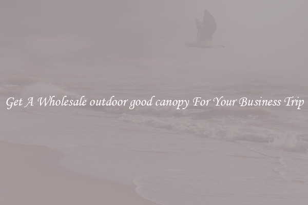 Get A Wholesale outdoor good canopy For Your Business Trip